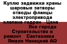 Куплю задвижки краны шаровые затворы отводы фланцы электропривода клапана гидран › Цена ­ 1 500 000 - Все города Строительство и ремонт » Сантехника   . Ямало-Ненецкий АО,Муравленко г.